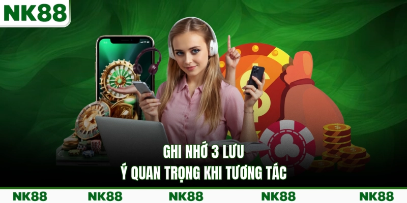 Ghi nhớ 3 lưu ý quan trọng khi tương tác