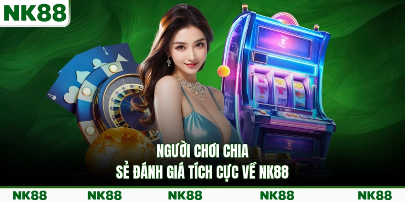 Người chơi chia sẻ đánh giá tích cực về NK88